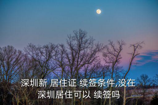  深圳新 居住證 續簽條件,沒在 深圳居住可以 續簽嗎