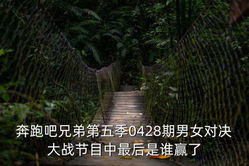 奔跑吧兄弟第五季0428期男女對決大戰節目中最后是誰贏了