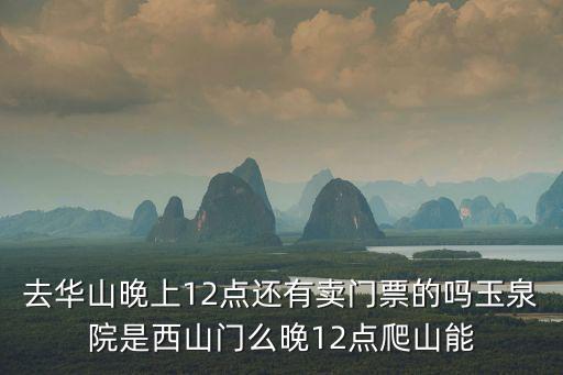 去華山晚上12點(diǎn)還有賣門票的嗎玉泉院是西山門么晚12點(diǎn)爬山能
