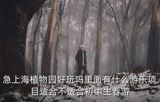 急上海植物園好玩嗎里面有什么游樂項目適合不適合初中生春游
