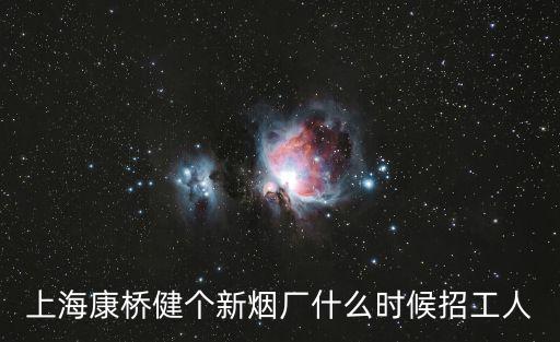 上海康橋健個新煙廠什么時候招工人