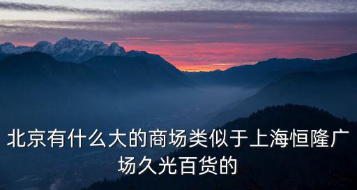 北京有什么大的商場類似于上海恒隆廣場久光百貨的