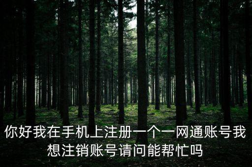 你好我在手機上注冊一個一網通賬號我想注銷賬號請問能幫忙嗎