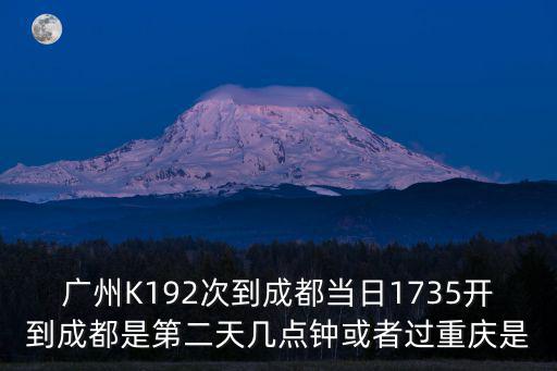 廣州K192次到成都當日1735開到成都是第二天幾點鐘或者過重慶是