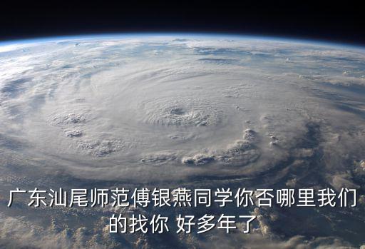 廣東汕尾師范傅銀燕同學(xué)你否哪里我們的找你 好多年了