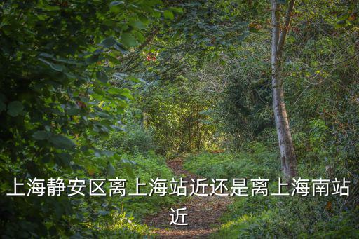 上海靜安區離上海站近還是離上海南站近