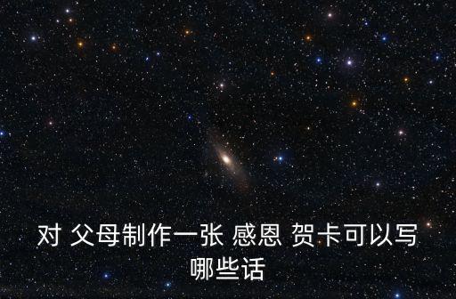 對 父母制作一張 感恩 賀卡可以寫哪些話
