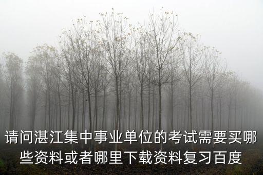 請問湛江集中事業(yè)單位的考試需要買哪些資料或者哪里下載資料復(fù)習(xí)百度