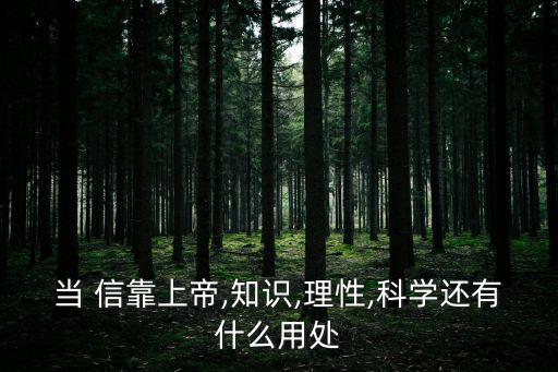 當 信靠上帝,知識,理性,科學還有什么用處