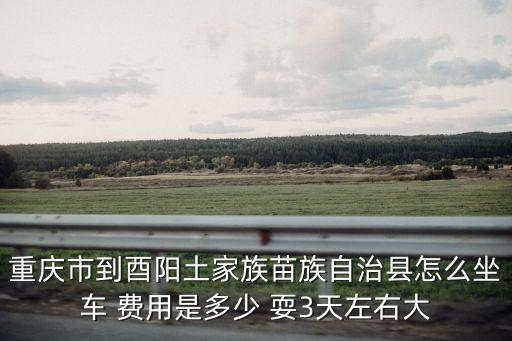 重慶市到酉陽土家族苗族自治縣怎么坐車 費用是多少 耍3天左右大
