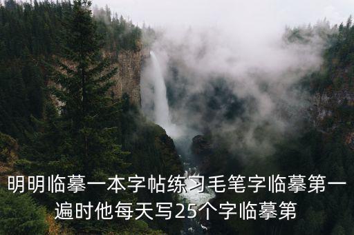 明明臨摹一本字帖練習毛筆字臨摹第一遍時他每天寫25個字臨摹第