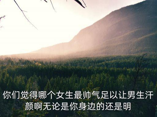 你們覺得哪個女生最帥氣足以讓男生汗顏啊無論是你身邊的還是明
