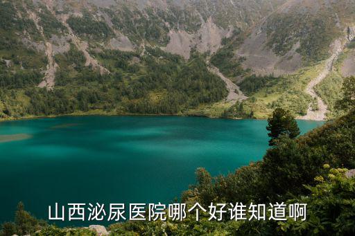 山西省泌尿科最好的醫院排名榜，山西太原男子醫院男科醫院排行