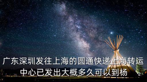 廣東深圳發往上海的圓通快遞上海轉運中心已發出大概多久可以到楊