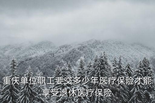 重慶單位職工要交多少年醫(yī)療保險才能享受退休醫(yī)療保險