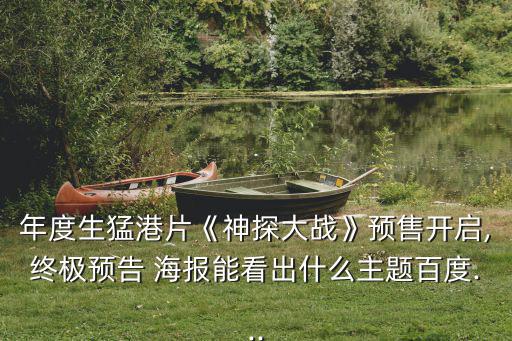 年度生猛港片《神探大戰》預售開啟,終極預告 海報能看出什么主題百度...