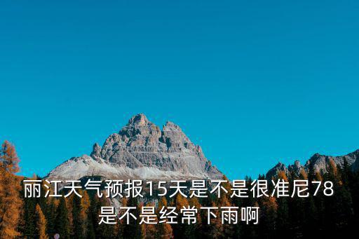 麗江天氣預報15天是不是很準尼78是不是經常下雨啊
