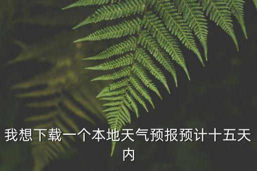 我想下載一個(gè)本地天氣預(yù)報(bào)預(yù)計(jì)十五天內(nèi)