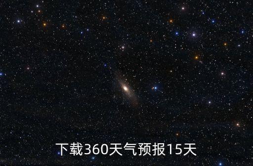 下載個天氣預報15天查詢百度，下載360天氣預報15天