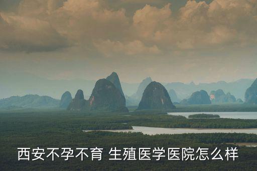 西安不孕不育 生殖醫學醫院怎么樣