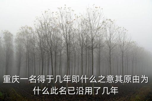 重慶一名得于幾年即什么之意其原由為什么此名已沿用了幾年