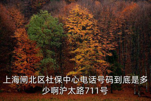 上海閘北區社保中心電話號碼到底是多少啊滬太路711號