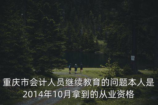 重慶市會計人員繼續教育的問題本人是2014年10月拿到的從業資格