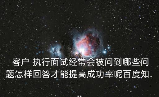  客戶 執行面試經常會被問到哪些問題怎樣回答才能提高成功率呢百度知...