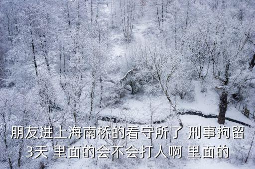 朋友進(jìn)上海南橋的看守所了 刑事拘留3天 里面的會(huì)不會(huì)打人啊 里面的