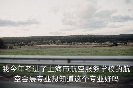 我今年考進了上海市航空服務(wù)學(xué)校的航空會展專業(yè)想知道這個專業(yè)好嗎