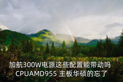 重慶市隆宇電源處理器，加航300W電源這些配置能帶動嗎 CPUAMD955 主板華碩的忘了