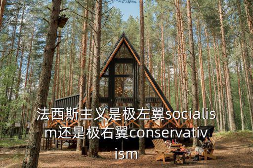 法西斯主義是極左翼socialism還是極右翼conservativism