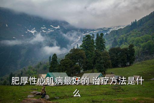  肥厚性心肌病最好的 治療方法是什么