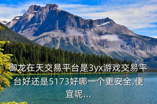 御龍在天交易平臺是3yx游戲交易平臺好還是5173好哪一個更安全,便宜呢...