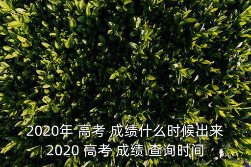 2020年 高考 成績什么時候出來2020 高考 成績 查詢時間