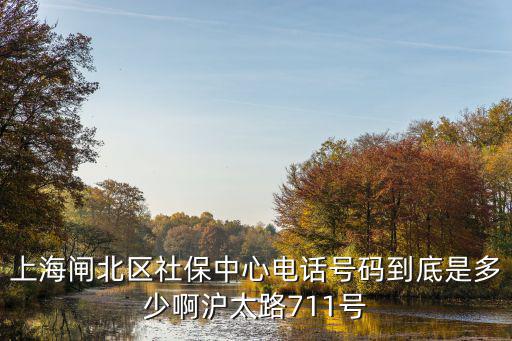 上海閘北區社保中心電話號碼到底是多少啊滬太路711號