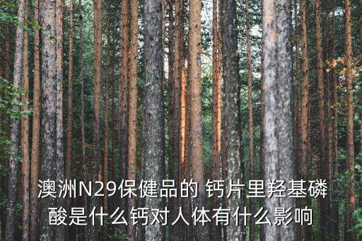  澳洲N29保健品的 鈣片里羥基磷酸是什么鈣對人體有什么影響