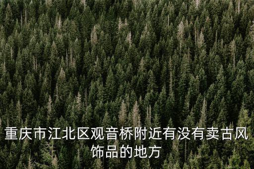 重慶市江北區觀音橋附近有沒有賣古風飾品的地方