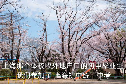 上海那個體校收外地戶口的初中畢業(yè)生 我們參加了 上海初中統(tǒng)一中考