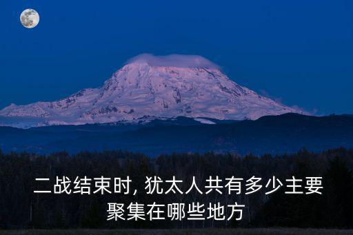  二戰結束時, 猶太人共有多少主要聚集在哪些地方
