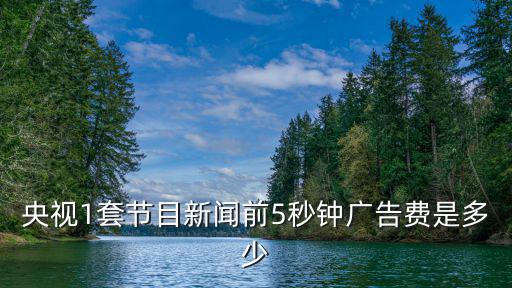 央視1套節目新聞前5秒鐘廣告費是多少