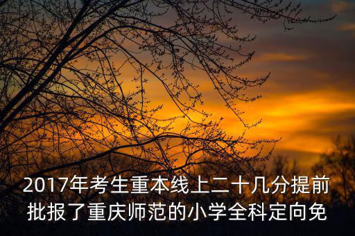 2017年考生重本線上二十幾分提前批報了重慶師范的小學(xué)全科定向免