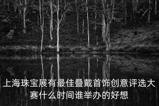 上海珠寶展有最佳疊戴首飾創意評選大賽什么時間誰舉辦的好想
