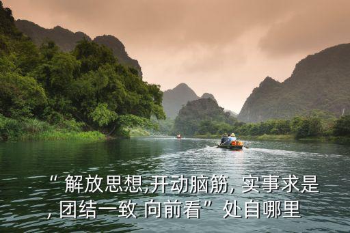 “ 解放思想,開動腦筋, 實事求是, 團(tuán)結(jié)一致 向前看”處自哪里
