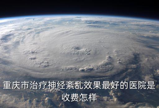重慶市治療神經紊亂效果最好的醫院是收費怎樣