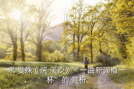 浣溪沙晏殊賞析,去年天氣老了歌一杯酒滿足現在?