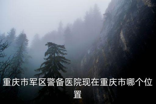 重慶市軍區(qū)警備醫(yī)院現(xiàn)在重慶市哪個(gè)位置