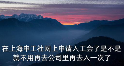 在上海申工社網(wǎng)上申請入工會了是不是就不用再去公司里再去入一次了