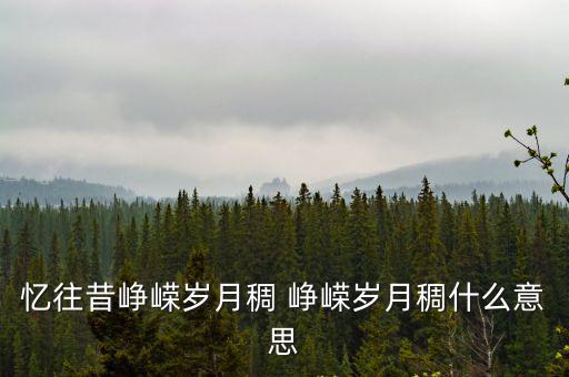 憶往昔崢嶸歲月，憶往昔崢嶸歲月稠 崢嶸歲月稠什么意思