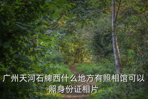 廣州身份證回執哪里拍的好，廣州天河北附近哪里有照身份證照的地方
